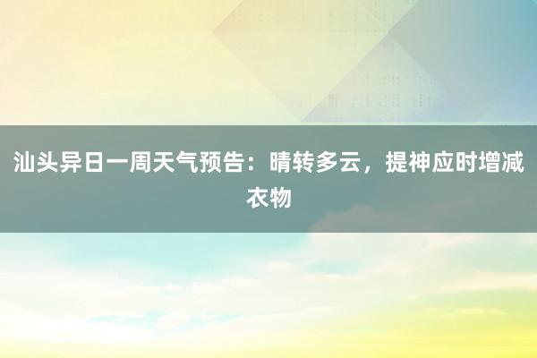 汕头异日一周天气预告：晴转多云，提神应时增减衣物