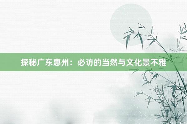 探秘广东惠州：必访的当然与文化景不雅